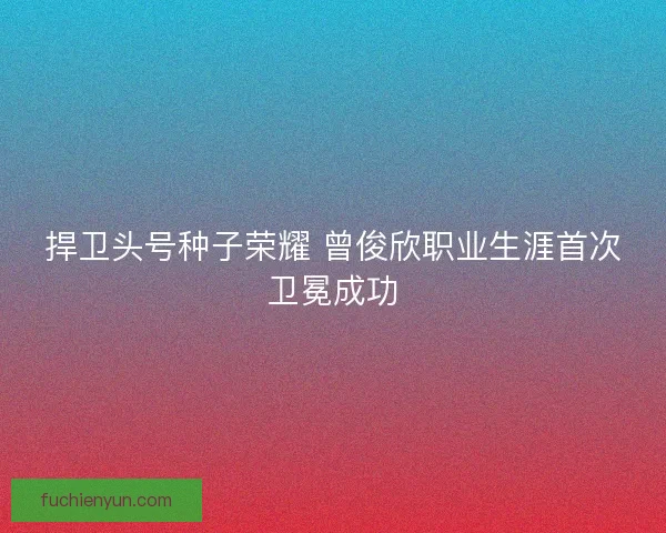 捍卫头号种子荣耀 曾俊欣职业生涯首次卫冕成功