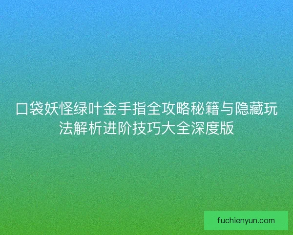 口袋妖怪绿叶金手指全攻略秘籍与隐藏玩法解析进阶技巧大全深度版